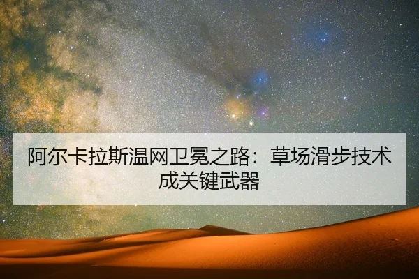 阿尔卡拉斯温网卫冕之路：草场滑步技术成关键武器