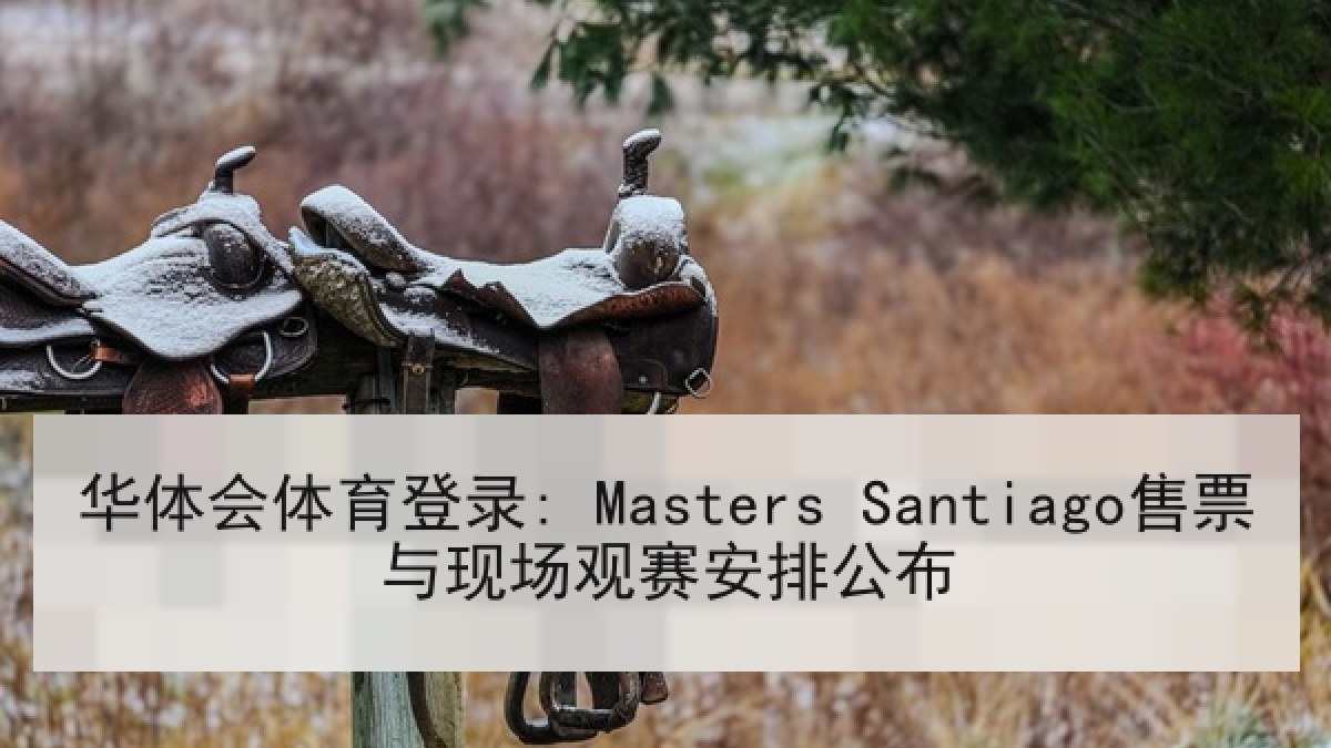 华体会体育登录: Masters Santiago售票与现场观赛安排公布