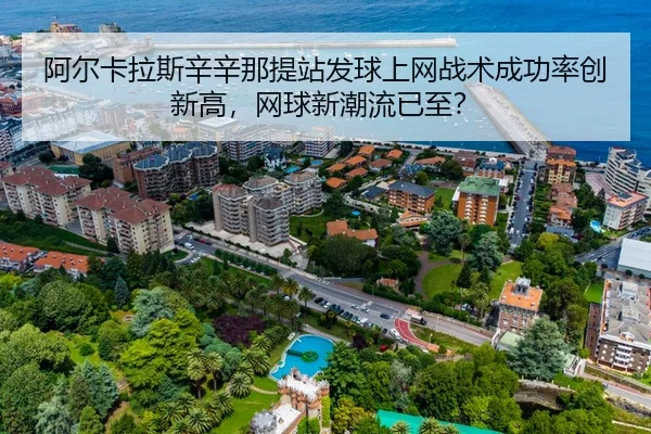 阿尔卡拉斯辛辛那提站发球上网战术成功率创新高，网球新潮流已至？