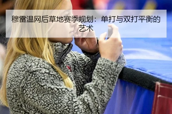 穆雷温网后草地赛季规划：单打与双打平衡的艺术
