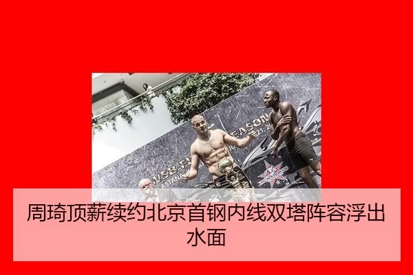 周琦顶薪续约北京首钢内线双塔阵容浮出水面