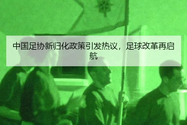 中国足协新归化政策引发热议，足球改革再启航