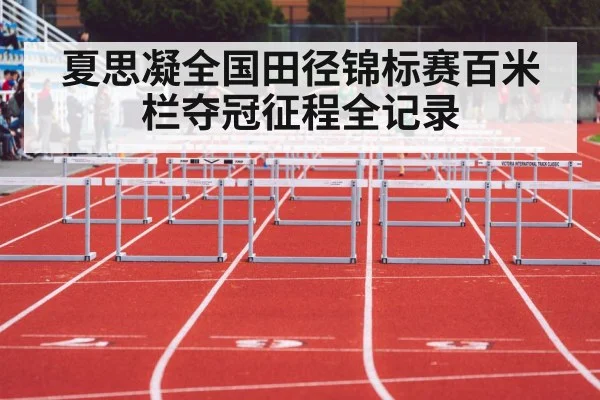 夏思凝全国田径锦标赛百米栏夺冠征程全记录
