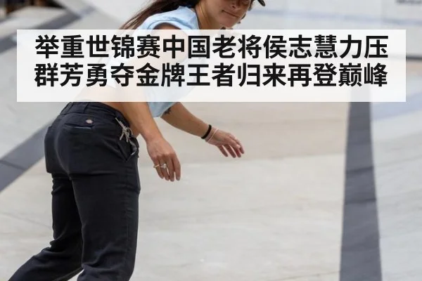 举重世锦赛中国老将侯志慧力压群芳勇夺金牌王者归来再登巅峰