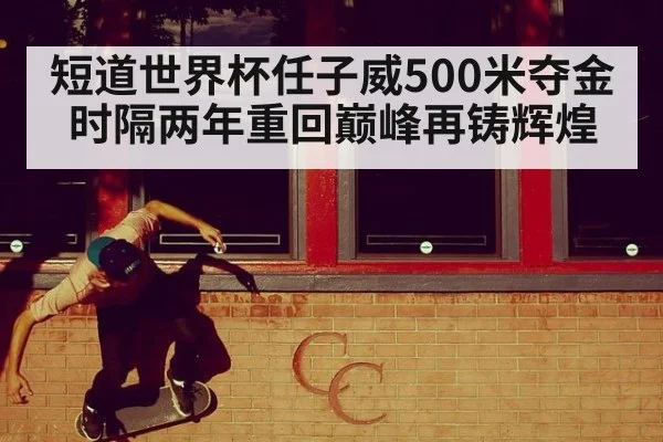 短道世界杯任子威500米夺金时隔两年重回巅峰再铸辉煌