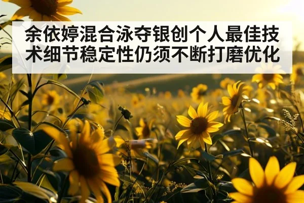 余依婷混合泳夺银创个人最佳技术细节稳定性仍须不断打磨优化
