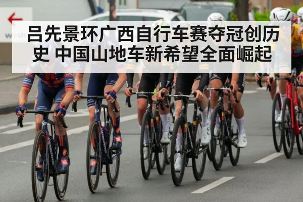 吕先景环广西自行车赛夺冠创历史 中国山地车新希望全面崛起