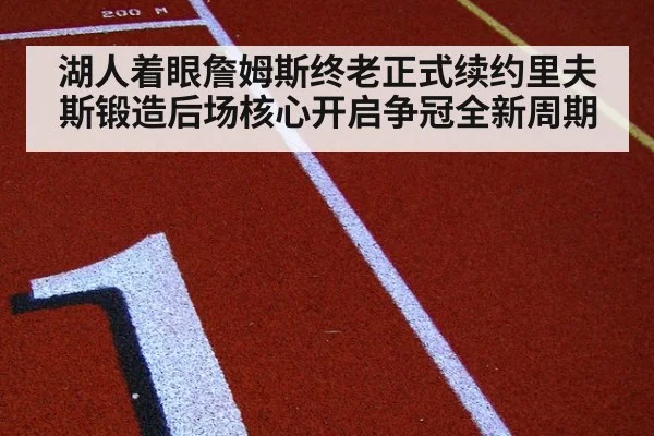 湖人着眼詹姆斯终老正式续约里夫斯锻造后场核心开启争冠全新周期