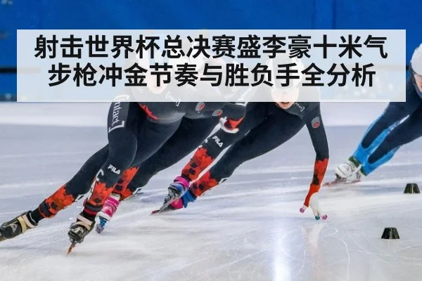 射击世界杯总决赛盛李豪十米气步枪冲金节奏与胜负手全分析