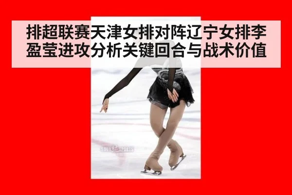 排超联赛天津女排对阵辽宁女排李盈莹进攻分析关键回合与战术价值